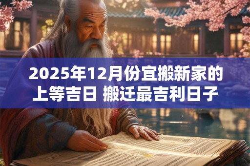2025年12月份宜搬新家的上等吉日 搬迁最吉利日子