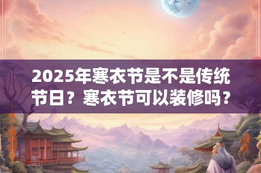 2026年寒衣节是不是传统节日?寒衣节可以装修吗? 2026年寒衣节是不是传统节日?寒衣节可以装修吗?
