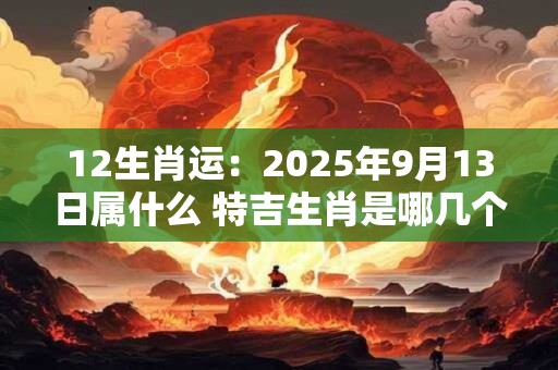 12生肖运：2025年9月13日属什么 特吉生肖是哪几个