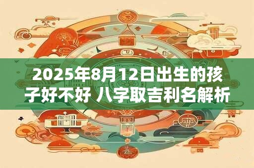 2025年8月12日出生的孩子好不好 八字取吉利名解析.