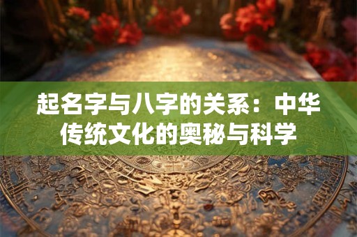 起名字与八字的关系：中华传统文化的奥秘与科学