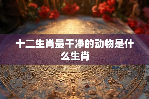 十二生肖最干净的动物是什么生肖