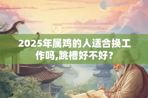2025年属鸡的人适合换工作吗,跳槽好不好？