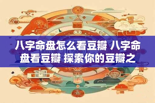 八字命盘怎么看豆瓣 八字命盘看豆瓣 探索你的豆瓣之旅