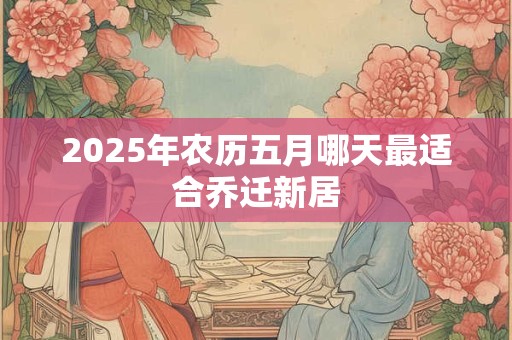 2025年农历五月哪天最适合乔迁新居