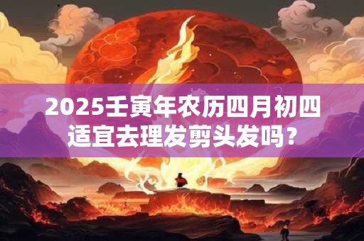 2025壬寅年农历四月初四适宜去理发剪头发吗？