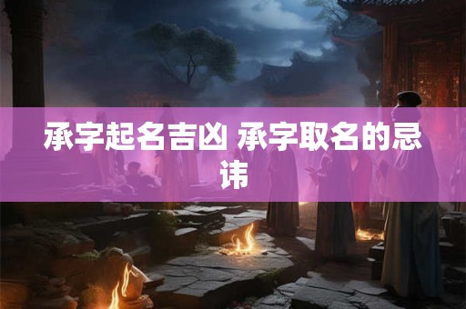 承字起名吉凶 承字取名的忌讳