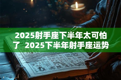 2025射手座下半年太可怕了  2025下半年射手座运势怎么样