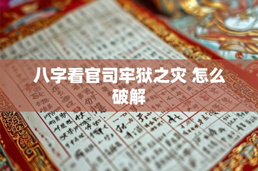 八字看官司牢狱之灾 怎么破解