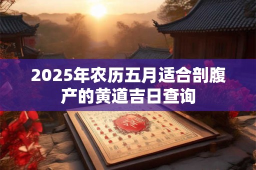 2025年农历五月适合剖腹产的黄道吉日查询 2025年农历五月适合剖腹产的黄道吉日查询