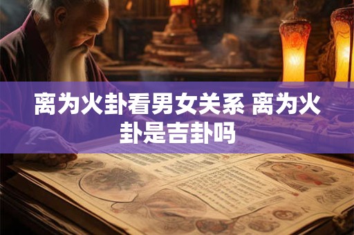 离为火卦看男女关系 离为火卦是吉卦吗