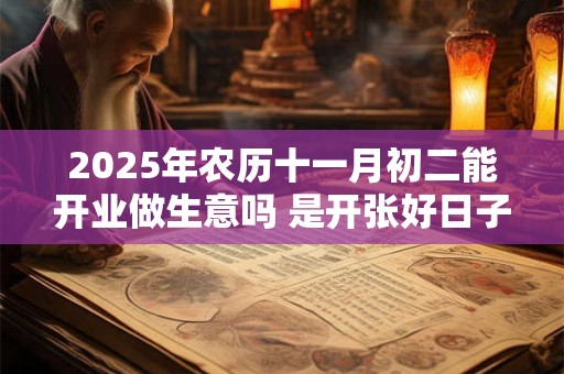 2025年农历十一月初二能开业做生意吗 是开张好日子吗