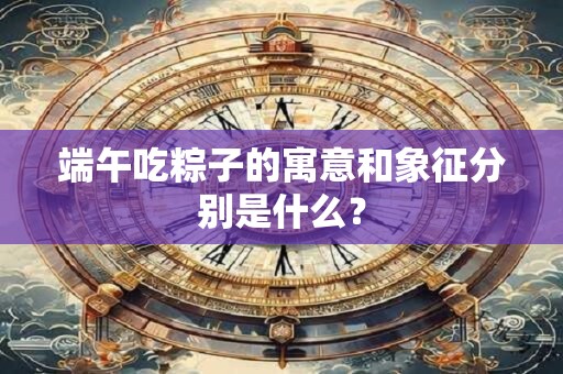 端午吃粽子的寓意和象征分别是什么? 端午吃粽子的寓意和象征分别是什么?