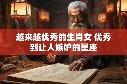 越来越优秀的生肖女 优秀到让人嫉妒的星座