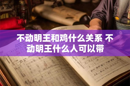 不动明王和鸡什么关系 不动明王什么人可以带