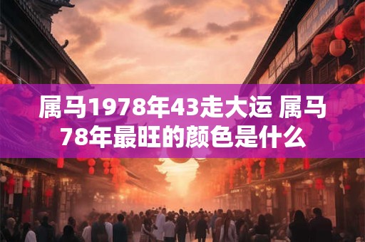 属马1978年43走大运 属马78年最旺的颜色是什么