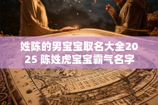 姓陈的男宝宝取名大全2025 陈姓虎宝宝霸气名字