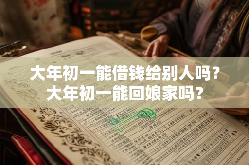 大年初一能借钱给别人吗?大年初一能回娘家吗? 大年初一能借钱给别人吗?大年初一能回娘家吗?