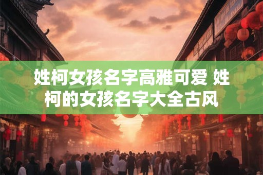 姓柯女孩名字高雅可爱 姓柯的女孩名字大全古风 姓柯女孩名字高雅可爱 姓柯的女孩名字大全古风