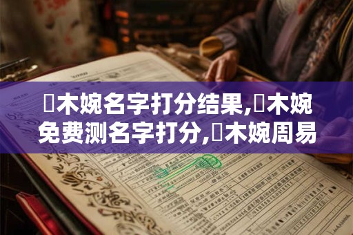 趙木婉名字打分结果,趙木婉免费测名字打分,趙木婉周易免费测名字打分