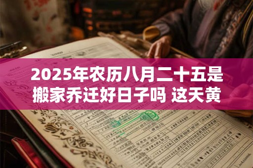2025年农历八月二十五是搬家乔迁好日子吗 这天黄历宜忌