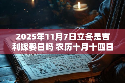 2025年11月7日立冬是吉利嫁娶日吗 农历十月十四日子如何