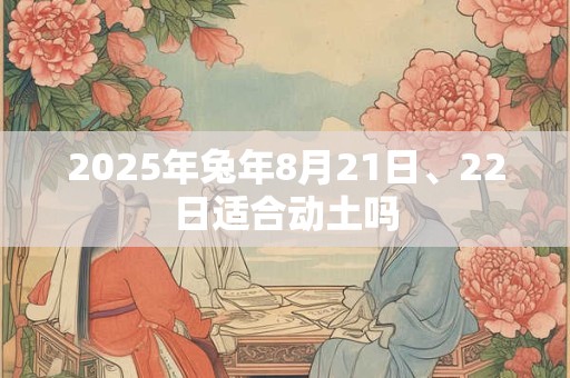 2025年兔年8月21日、22日适合动土吗