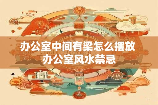 办公室中间有梁怎么摆放 办公室风水禁忌