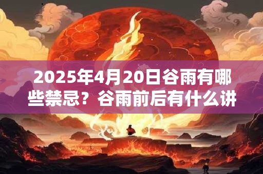 2025年4月20日谷雨有哪些禁忌？谷雨前后有什么讲究