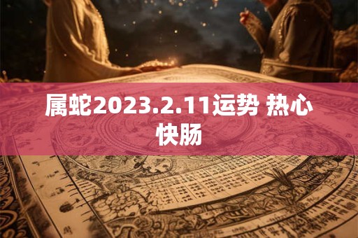 属蛇2023.2.11运势 热心快肠
