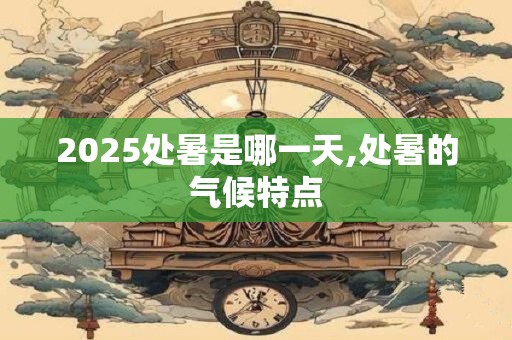 2026处暑是哪一天,处暑的气候特点 2026处暑是哪一天,处暑的气候特点