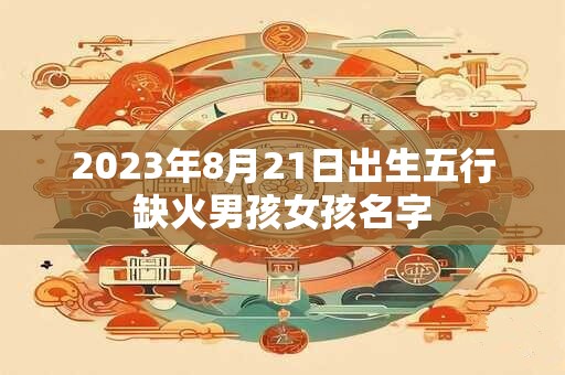 2023年8月21日出生五行缺火男孩女孩名字