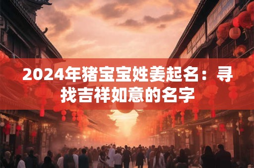 2024年猪宝宝姓姜起名：寻找吉祥如意的名字