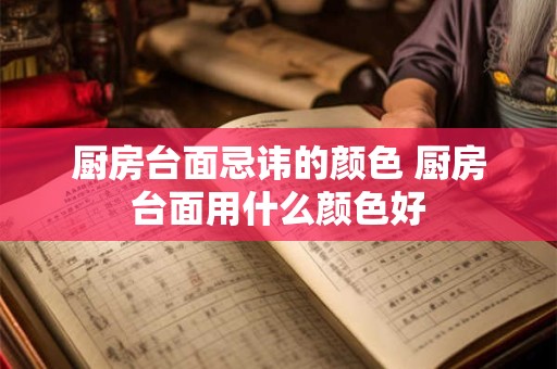 厨房台面忌讳的颜色 厨房台面用什么颜色好