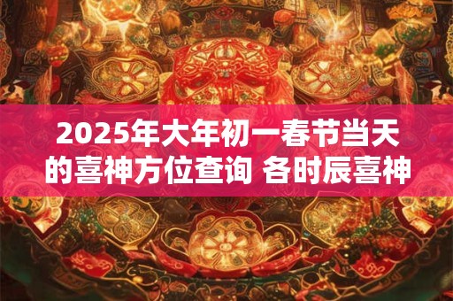 2026年大年初一春节当天的喜神方位查询 各时辰喜神方位一览