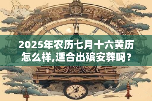 2025年农历七月十六黄历怎么样,适合出殡安葬吗? 2025年农历七月十六黄历怎么样,适合出殡安葬吗?