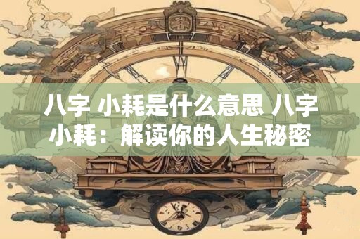 八字 小耗是什么意思 八字小耗：解读你的人生秘密