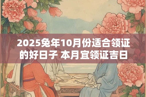 2025兔年10月份适合领证的好日子 本月宜领证吉日