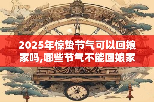 2025年惊蛰节气可以回娘家吗,哪些节气不能回娘家？
