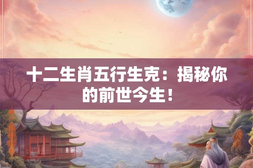 十二生肖五行生克：揭秘你的前世今生！