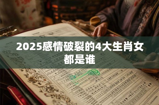 2025感情破裂的4大生肖女都是谁