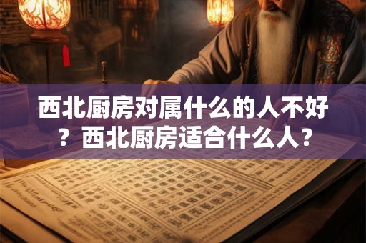 西北厨房对属什么的人不好？西北厨房适合什么人？