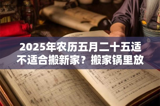 2025年农历五月二十五适不适合搬新家？搬家锅里放什么？