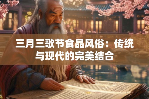 三月三歌节食品风俗：传统与现代的完美结合