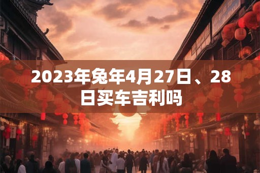2023年兔年4月27日、28日买车吉利吗