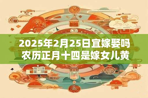 2025年2月25日宜嫁娶吗 农历正月十四是嫁女儿黄道吉日吗