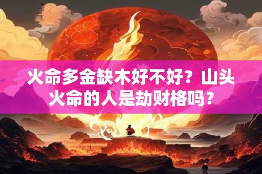 火命多金缺木好不好?山头火命的人是劫财格吗? 火命多金缺木好不好?山头火命的人是劫财格吗?