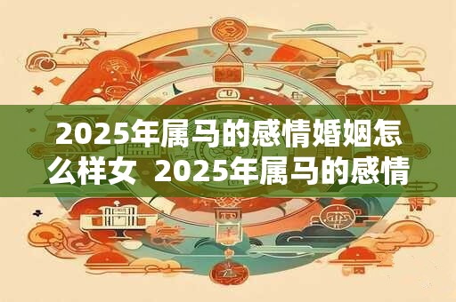 2025年属马的感情婚姻怎么样女  2025年属马的感情婚姻怎么样