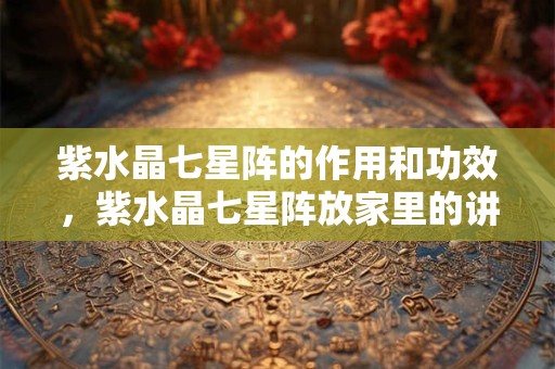 紫水晶七星阵的作用和功效，紫水晶七星阵放家里的讲究