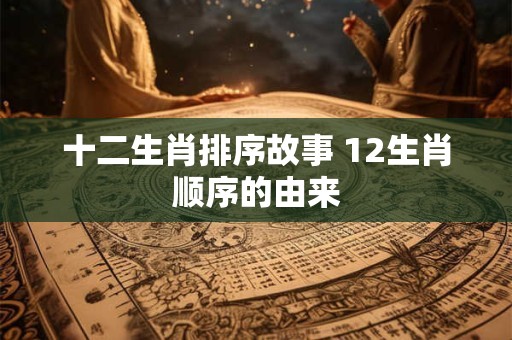 十二生肖排序故事 12生肖顺序的由来